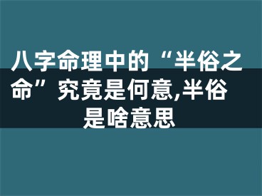 八字命理中的“半俗之命”究竟是何意,半俗是啥意思