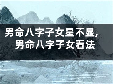 男命八字子女星不显,男命八字子女看法