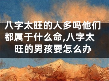 八字太旺的人多吗他们都属于什么命,八字太旺的男孩要怎么办