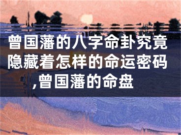 曾国藩的八字命卦究竟隐藏着怎样的命运密码,曾国藩的命盘