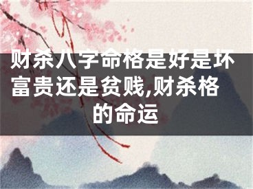 财杀八字命格是好是坏富贵还是贫贱,财杀格的命运