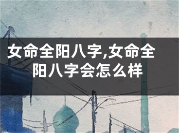 女命全阳八字,女命全阳八字会怎么样