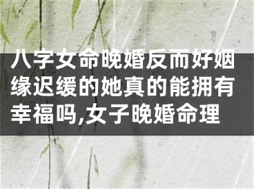 八字女命晚婚反而好姻缘迟缓的她真的能拥有幸福吗,女子晚婚命理