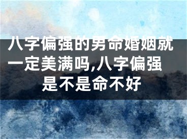 八字偏强的男命婚姻就一定美满吗,八字偏强是不是命不好