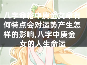 八字命格中庚金女命有何特点会对运势产生怎样的影响,八字中庚金女的人生命运