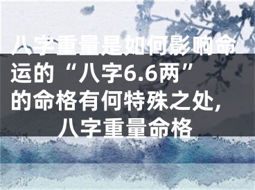 八字重量是如何影响命运的“八字6.6两”的命格有何特殊之处,八字重量命格