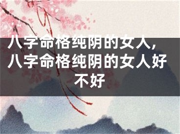 八字命格纯阴的女人,八字命格纯阴的女人好不好
