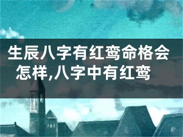生辰八字有红鸾命格会怎样,八字中有红鸾