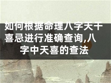 如何根据命理八字天干喜忌进行准确查询,八字中天喜的查法