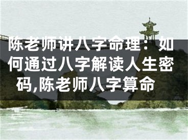 陈老师讲八字命理：如何通过八字解读人生密码,陈老师八字算命