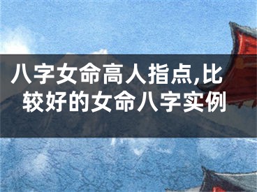 八字女命高人指点,比较好的女命八字实例
