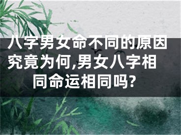 八字男女命不同的原因究竟为何,男女八字相同命运相同吗?