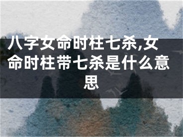 八字女命时柱七杀,女命时柱带七杀是什么意思