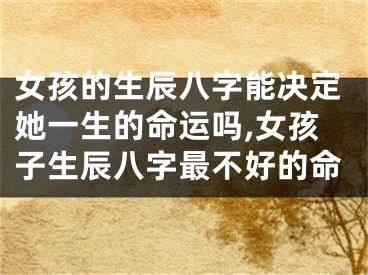 女孩的生辰八字能决定她一生的命运吗,女孩子生辰八字最不好的命