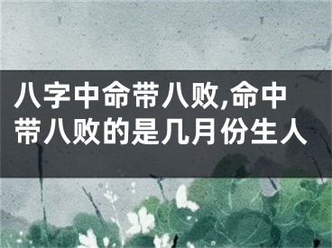 八字中命带八败,命中带八败的是几月份生人