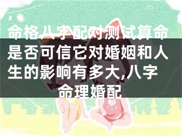 命格八字配对测试算命是否可信它对婚姻和人生的影响有多大,八字命理婚配
