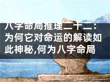 八字命局推理二十二：为何它对命运的解读如此神秘,何为八字命局