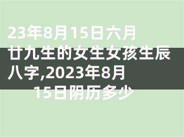 23年8月15日六月廿九生的女生女孩生辰八字,2023年8月15日阴历多少