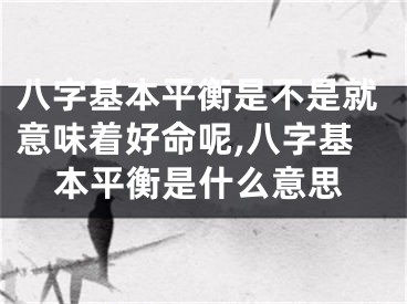 八字基本平衡是不是就意味着好命呢,八字基本平衡是什么意思