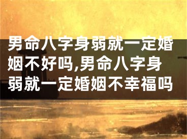 男命八字身弱就一定婚姻不好吗,男命八字身弱就一定婚姻不幸福吗