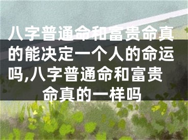 八字普通命和富贵命真的能决定一个人的命运吗,八字普通命和富贵命真的一样吗
