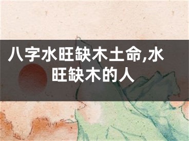 八字水旺缺木土命,水旺缺木的人