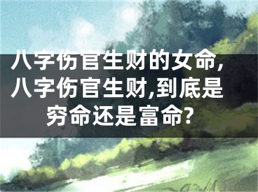 八字伤官生财的女命,八字伤官生财,到底是穷命还是富命?