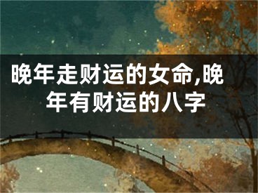 晚年走财运的女命,晚年有财运的八字