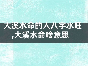 大溪水命的人八字水旺,大溪水命啥意思