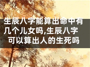 生辰八字能算出命中有几个儿女吗,生辰八字可以算出人的生死吗