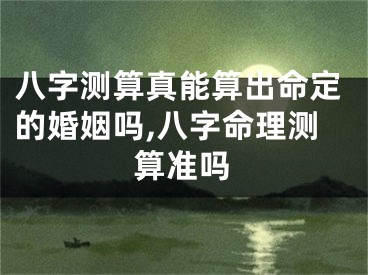 八字测算真能算出命定的婚姻吗,八字命理测算准吗