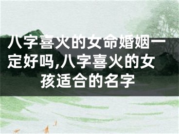 八字喜火的女命婚姻一定好吗,八字喜火的女孩适合的名字
