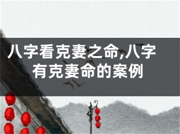 八字看克妻之命,八字有克妻命的案例