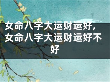女命八字大运财运好,女命八字大运财运好不好