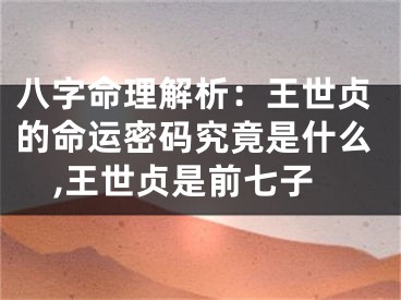 八字命理解析：王世贞的命运密码究竟是什么,王世贞是前七子