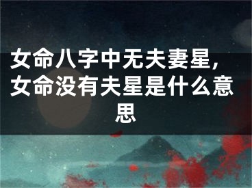 女命八字中无夫妻星,女命没有夫星是什么意思