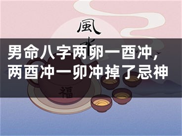 男命八字两卵一酉冲,两酉冲一卯冲掉了忌神