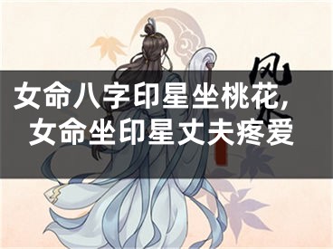 女命八字印星坐桃花,女命坐印星丈夫疼爱