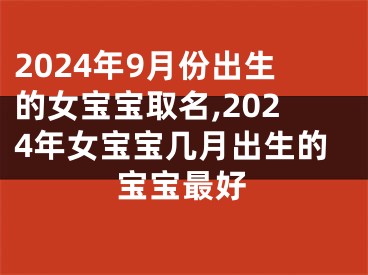 2024年9月份出生的女宝宝取名,2024年女宝宝几月出生的宝宝最好