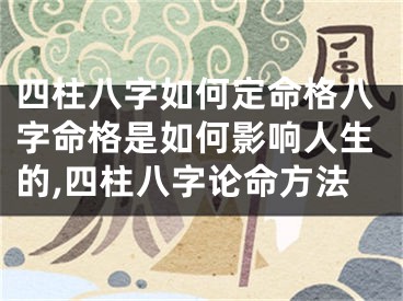 四柱八字如何定命格八字命格是如何影响人生的,四柱八字论命方法