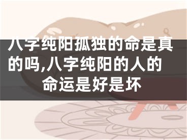 八字纯阳孤独的命是真的吗,八字纯阳的人的命运是好是坏