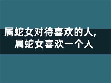 属蛇女对待喜欢的人,属蛇女喜欢一个人