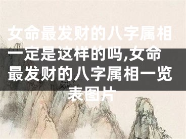 女命最发财的八字属相一定是这样的吗,女命最发财的八字属相一览表图片