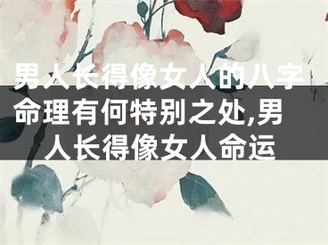 男人长得像女人的八字命理有何特别之处,男人长得像女人命运