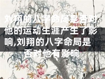 刘翔的八字命局是否对他的运动生涯产生了影响,刘翔的八字命局是否对他有影响