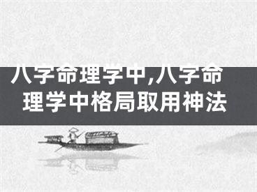 八字命理学中,八字命理学中格局取用神法