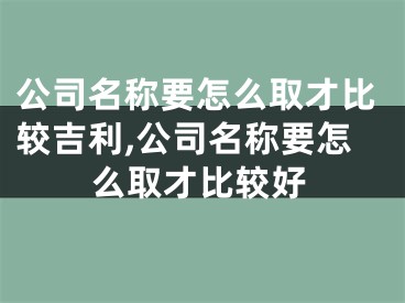 公司名称要怎么取才比较吉利,公司名称要怎么取才比较好