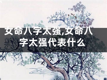 女命八字太强,女命八字太强代表什么