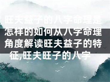 旺夫益子的八字命理是怎样的如何从八字命理角度解读旺夫益子的特征,旺夫旺子的八字