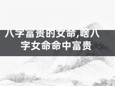 八字富贵的女命,啥八字女命命中富贵